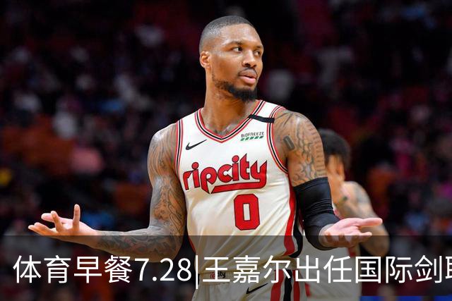体育早餐7.28|王嘉尔出任国际剑联全球大使 中国男篮再胜喀麦隆队