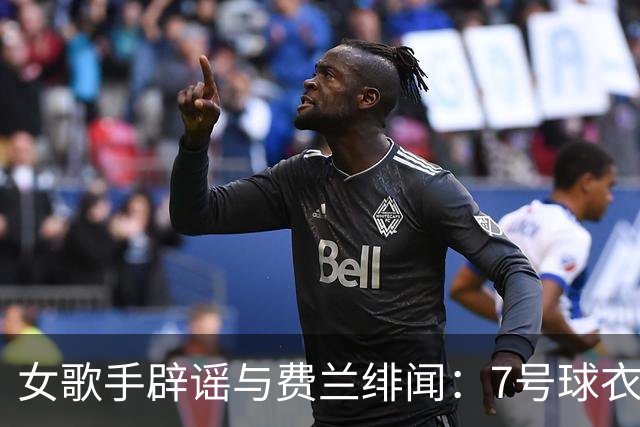 女歌手辟谣与费兰绯闻：7号球衣是主办方给我的，不知道其中缘由
