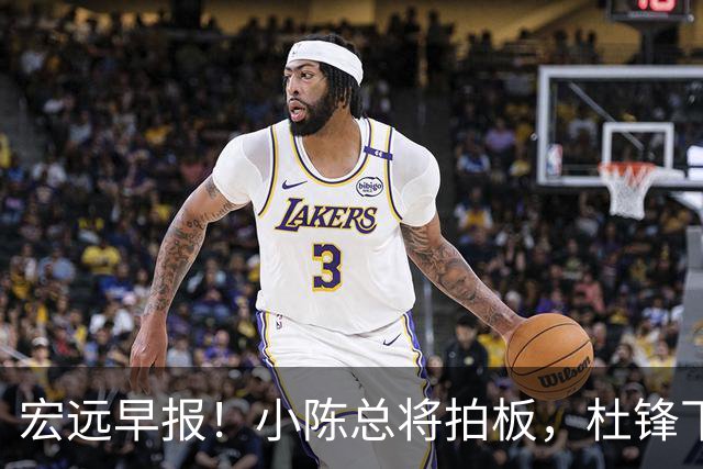 宏远早报！小陈总将拍板，杜锋下课官宣敲定时间，奎因去留未定！
