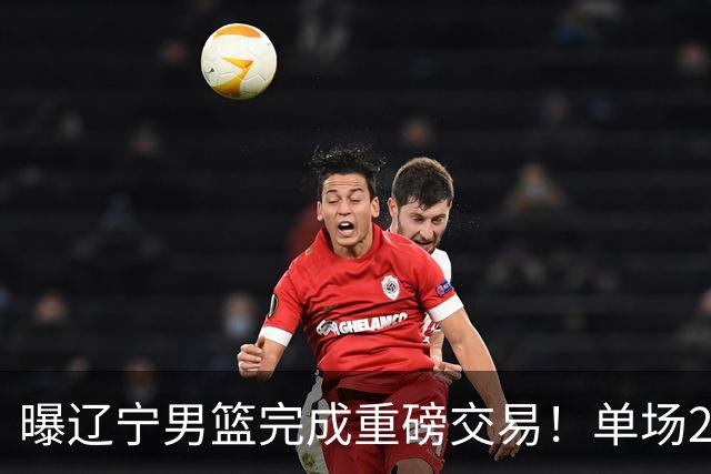 曝辽宁男篮完成重磅交易！单场27+4潜力后卫即将加盟，未来或接班赵继伟