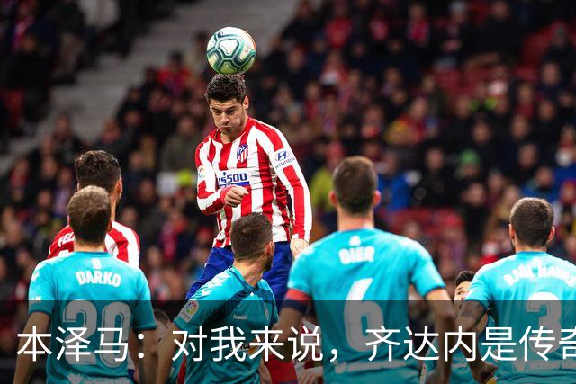 本泽马：对我来说，齐达内是传奇、也是老大哥