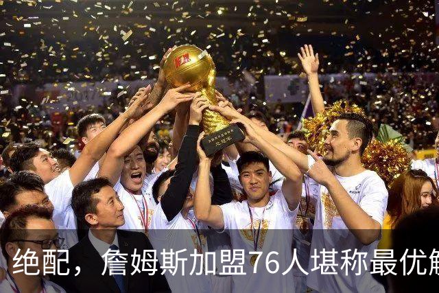 绝配，詹姆斯加盟76人堪称最优解，思考20天还是有用的