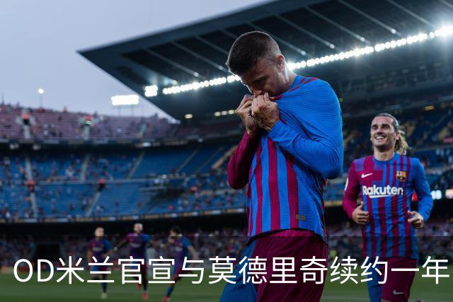 OD米兰官宣与莫德里奇续约一年，40岁传奇继续书写红黑生涯